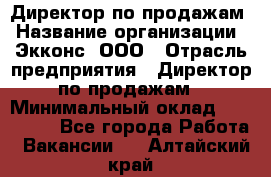 Директор по продажам › Название организации ­ Экконс, ООО › Отрасль предприятия ­ Директор по продажам › Минимальный оклад ­ 120 000 - Все города Работа » Вакансии   . Алтайский край